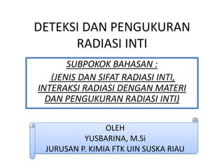 DETEKSI DAN PENGUKURAN
RADIASI INTI
SUBPOKOK BAHASAN :
(JENIS DAN SIFAT RADIASI INTI,
INTERAKSI RADIASI DENGAN MATERI
DAN PENGUKURAN RADIASI INTI)
OLEH
YUSBARINA, M.Si
JURUSAN P. KIMIA FTK UIN SUSKA RIAU
 