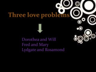 Three love problems
Dorothea and Will
Fred and Mary
Lydgate and Rosamond
 
