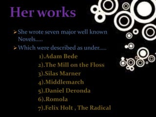 She wrote seven major well known
Novels…..
Which were described as under…..
1).Adam Bede
2).The Mill on the Floss
3).Silas Marner
4).Middlemarch
5).Daniel Deronda
6).Romola
7).Felix Holt , The Radical
 