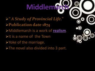 “ A Study of Provincial Life.”
Publication date 1874
Middlemarch is a work of realism.
It is a name of the Town
Yoke of the marriage.
The novel also divided into 3 part.
 