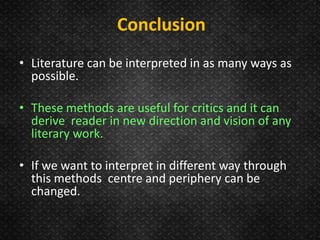 Conclusion
• Literature can be interpreted in as many ways as
possible.
• These methods are useful for critics and it can
derive reader in new direction and vision of any
literary work.
• If we want to interpret in different way through
this methods centre and periphery can be
changed.
 