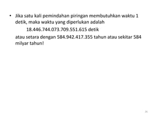 • Jika satu kali pemindahan piringan membutuhkan waktu 1
detik, maka waktu yang diperlukan adalah
18.446.744.073.709.551.615 detik
atau setara dengan 584.942.417.355 tahun atau sekitar 584
milyar tahun!
26
 