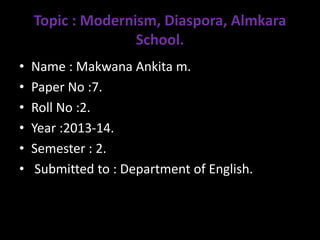 Topic : Modernism, Diaspora, Almkara
School.
• Name : Makwana Ankita m.
• Paper No :7.
• Roll No :2.
• Year :2013-14.
• Semester : 2.
• Submitted to : Department of English.
 