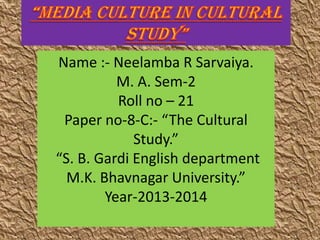 Name :- Neelamba R Sarvaiya.
M. A. Sem-2
Roll no – 21
Paper no-8-C:- “The Cultural
Study.”
“S. B. Gardi English department
M.K. Bhavnagar University.”
Year-2013-2014
 