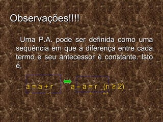 Observações!!!!Observações!!!!
Uma P.A. pode ser definida como umaUma P.A. pode ser definida como uma
sequência em que a diferença entre cadasequência em que a diferença entre cada
termo e seu antecessor é constante. Istotermo e seu antecessor é constante. Isto
é,é,
a = a + r a – a = r (n ≥ 2)a = a + r a – a = r (n ≥ 2)
n n-1 n n-1n n-1 n n-1
 
