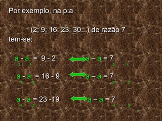 Por exemplo, na p.aPor exemplo, na p.a
(2; 9; 16; 23; 30...) de razão 7(2; 9; 16; 23; 30...) de razão 7
tem-se:tem-se:
aa -- aa = 9 - 2= 9 - 2 aa –– aa = 7= 7
2 1 2 12 1 2 1
aa -- aa = 16 - 9= 16 - 9 aa –– aa = 7= 7
3 2 3 23 2 3 2
aa -- aa = 23 -19= 23 -19 aa –– aa = 7= 7
4 3 4 34 3 4 3
 