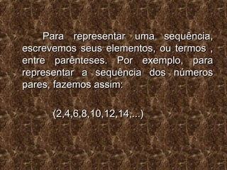 Para representar uma sequência,Para representar uma sequência,
escrevemos seus elementos, ou termos ,escrevemos seus elementos, ou termos ,
entre parênteses. Por exemplo, paraentre parênteses. Por exemplo, para
representar a sequência dos númerosrepresentar a sequência dos números
pares, fazemos assim:pares, fazemos assim:
(2,4,6,8,10,12,14,...)(2,4,6,8,10,12,14,...)
 
