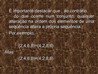 É importante destacar que , ao contrárioÉ importante destacar que , ao contrário
do que ocorre num conjunto, qualquerdo que ocorre num conjunto, qualquer
alteração na ordem dos elementos de umaalteração na ordem dos elementos de uma
sequência altera a própria sequência.sequência altera a própria sequência.
Por exemplo:Por exemplo:
{2,4,6,8}={4,2,8,6}{2,4,6,8}={4,2,8,6}
MasMas
(2;4;6;8)≠(4;2;8;6)(2;4;6;8)≠(4;2;8;6)
 