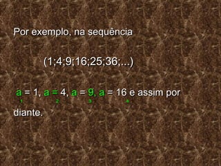 Por exemplo, na sequênciaPor exemplo, na sequência
(1;4;9;16;25;36;...)(1;4;9;16;25;36;...)
aa = 1,= 1, a =a = 4,4, aa == 9, a9, a = 16 e assim por= 16 e assim por
1 2 3 41 2 3 4
diante.diante.
 