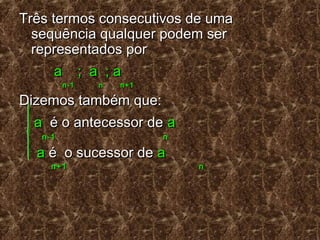 Três termos consecutivos de umaTrês termos consecutivos de uma
sequência qualquer podem sersequência qualquer podem ser
representados porrepresentados por
a ; a ; aa ; a ; a
n-1n-1 nn n+1n+1
Dizemos também que:Dizemos também que:
aa é o antecessor deé o antecessor de aa
n-1n-1 nn
aa é o sucessor deé o sucessor de aa
n+1n+1 nn
 