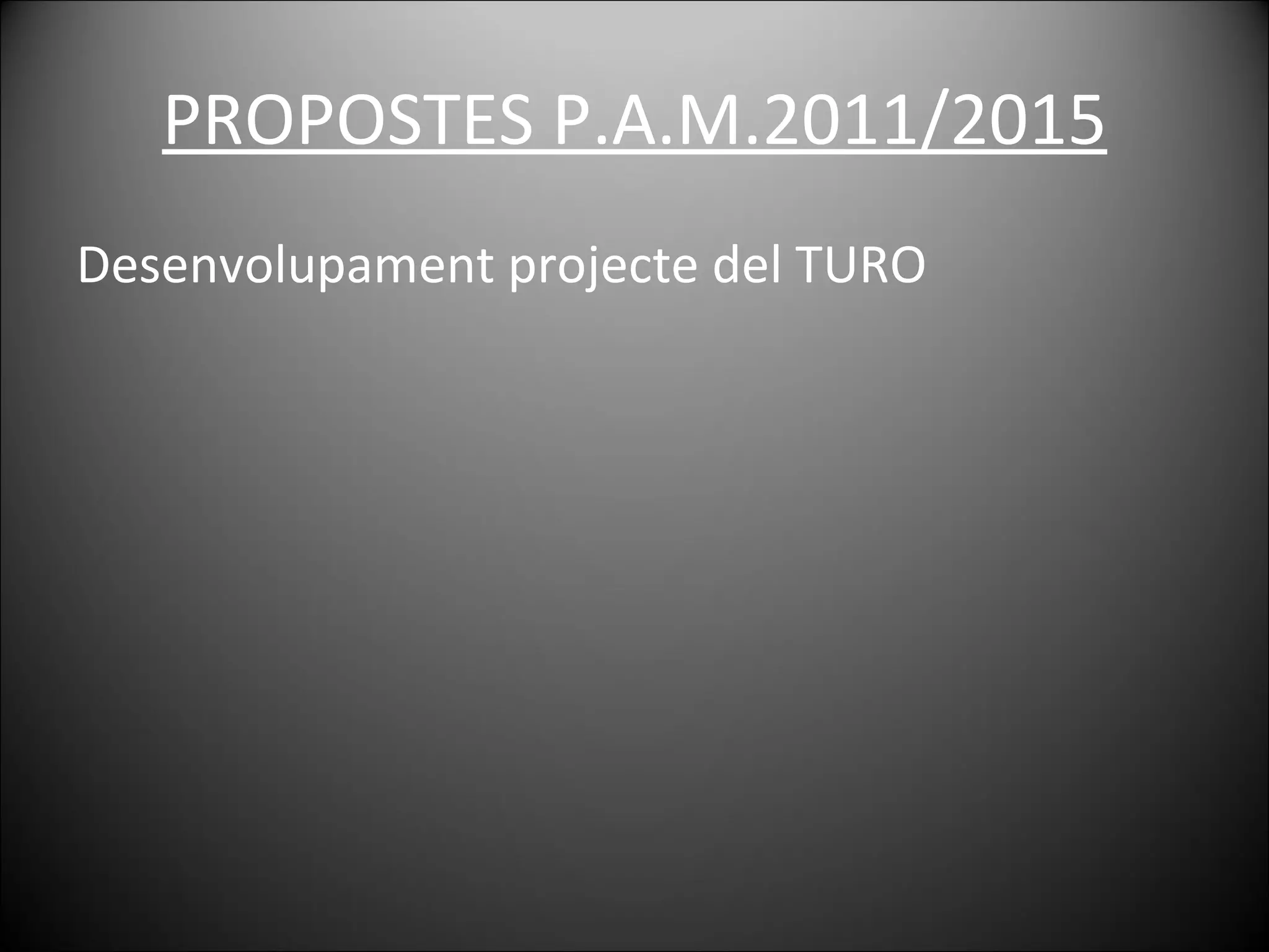 PROPOSTES P.A.M.2011/2015 Desenvolupament projecte del TURO 