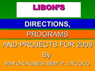 LIBON’S AND PROJECTS FOR 2008 By  MAYOR AGNES ‘BEM’ P. DYCOCO DIRECTIONS, PROGRAMS 