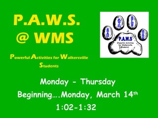 P.A.W.S. @ WMS  Monday - Thursday Beginning….Monday, March 14 th   1:02-1:32  P owerful  A ctivities for  W alkersville  S tudents EXTEND ENRICH EXPLORE ENHANCE P.A.W.S (Powerful Activities  for Walkersville  Students)  