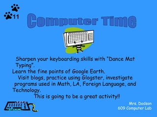 Mrs. Dodson 609 Computer Lab Computer Time Sharpen your keyboarding skills with “Dance Mat Typing”.  Learn the fine points of Google Earth.  Visit blogs, practice using Glogster, investigate programs used in Math, LA, Foreign Language, and Technology.  This is going to be a great activity!! 11 