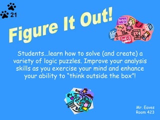 Mr. Eaves Room 423 Figure It Out! Students…learn how to solve (and create) a variety of logic puzzles. Improve your analysis skills as you exercise your mind and enhance your ability to “think outside the box”! 21 