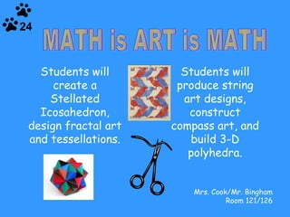 Students will create a Stellated Icosahedron, design fractal art and tessellations. Mrs. Cook/Mr. Bingham Room 121/126 24 MATH is ART is MATH Students will produce string art designs, construct compass art, and build 3-D polyhedra. 