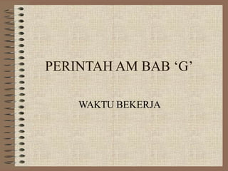 PERINTAH AM BAB ‘G’
WAKTU BEKERJA
 