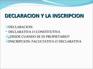 DECLARACION Y LA INSCRIPCION
DECLARACION:
 DECLARATIVA O CONSTITUTIVA
¿DESDE CUANDO SE ES PROPIETARIO?
INSCRIPCION: FACULTATIVA O DECLARATIVA
 
