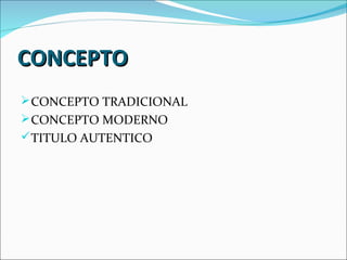 CONCEPTO
 CONCEPTO TRADICIONAL
 CONCEPTO MODERNO
 TITULO AUTENTICO
 