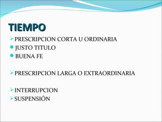 TIEMPO
 PRESCRIPCION CORTA U ORDINARIA
JUSTO TITULO
BUENA FE


 PRESCRIPCION LARGA O EXTRAORDINARIA


 INTERRUPCION
 SUSPENSIÓN
 