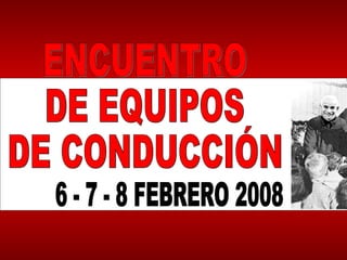 ENCUENTRO DE EQUIPOS DE CONDUCCIÓN 6 - 7 - 8 FEBRERO 2008 