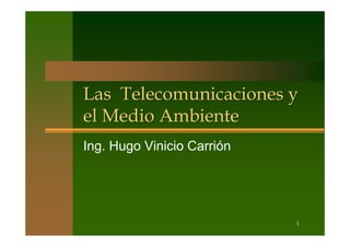 Las Telecomunicaciones y
el Medio Ambiente
Ing. Hugo Vinicio Carrión




                            1