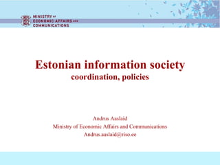 Estonian information society coordination, policies Andrus Aaslaid Ministry of Economic Affairs and Communications [email_address] 