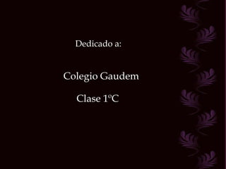 Dedicado a: Colegio Gaudem Clase 1ºC 