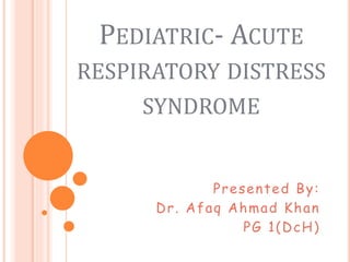 PEDIATRIC- ACUTE
RESPIRATORY DISTRESS
SYNDROME
Presented By:
Dr. Afaq Ahmad Khan
PG 1(DcH)
 
