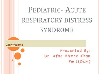 PEDIATRIC- ACUTE
RESPIRATORY DISTRESS
SYNDROME
Presented By:
Dr. Afaq Ahmad Khan
PG 1(DcH)
VA0237623899
 
