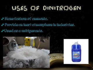 Manufacture of ammonia. 
Provide an inert atmosphere in industries. 
Used as a refrigerants. 
 