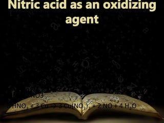 1. Reaction with elements less electropositive than 
hydrogen 
Concentrated HNO3 
Cu + 4 HNO3 → Cu(NO3)2 + 2 NO2 + 2 H2O 
Dilute HNO3 
8 HNO3 + 3 Cu → 3 Cu(NO3)2 + 2 NO + 4 H2O 
 