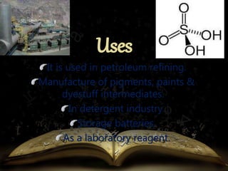 It is used in petroleum refining. 
Manufacture of pigments, paints & 
dyestuff intermediates. 
In detergent industry. 
Storage batteries. 
As a laboratory reagent. 
 