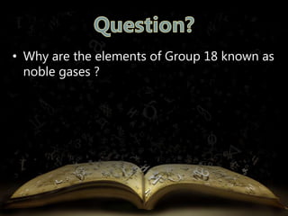 • Why are the elements of Group 18 known as 
noble gases ? 
 