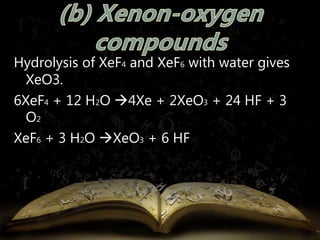 Hydrolysis of XeF4 and XeF6 with water gives 
XeO3. 
6XeF4 + 12 H2O 4Xe + 2XeO3 + 24 HF + 3 
O2 
XeF6 + 3 H2O XeO3 + 6 HF 
 