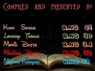Compiled and 
presented by 
Kush Sehgal r.no 29 
Lakshay Thakur r.no 30 
Mamik Dutta r.no 31 
Manisha Dash r.no 32 
Mayank Kashyap r.no 
