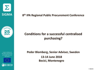 © OECD
8th IPA Regional Public Procurement Conference
Conditions for a successful centralised
purchasing?
Peder Blomberg, Senior Adviser, Sweden
13-14 June 2018
Becici, Montenegro
 