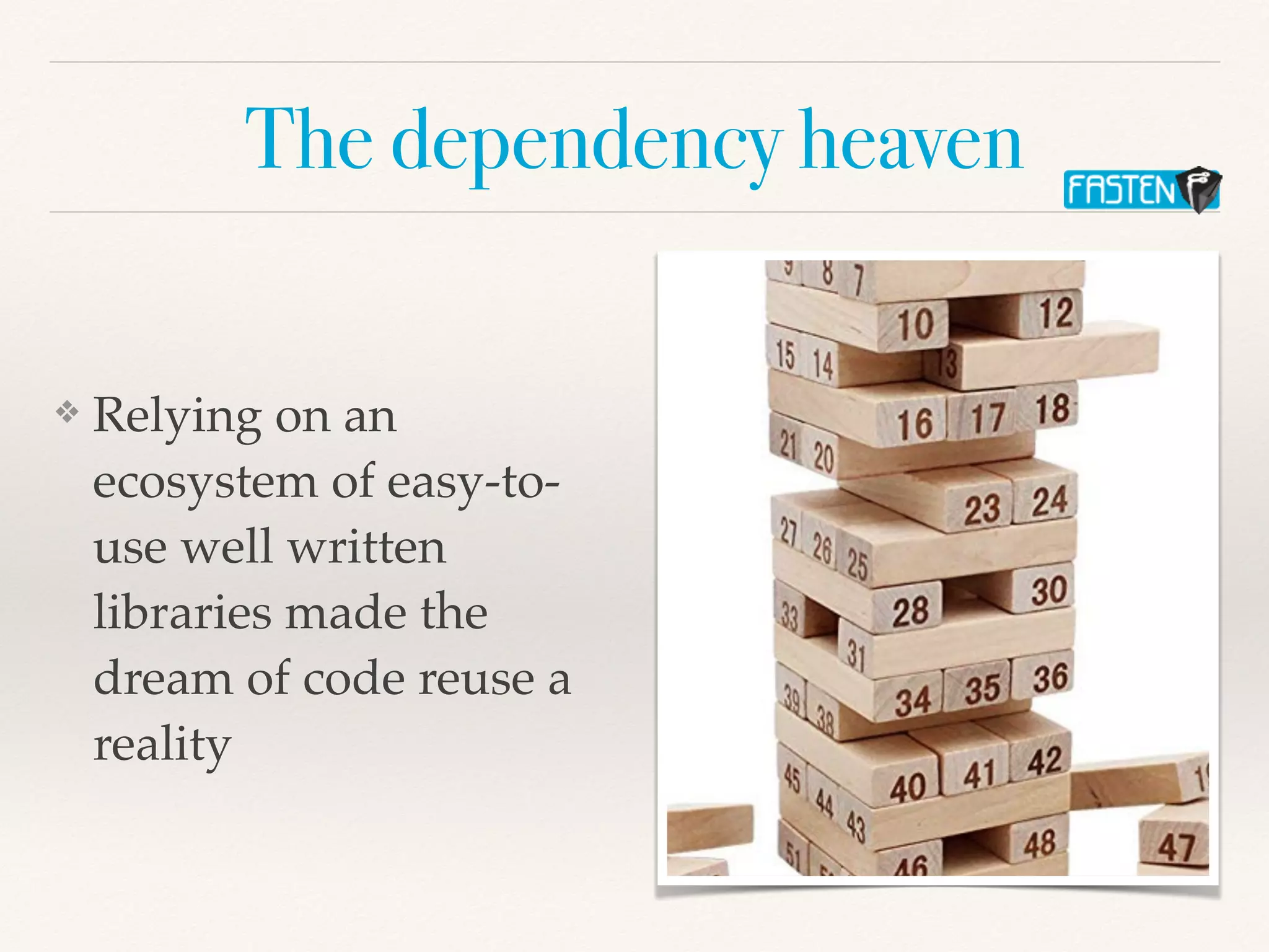 The dependency heaven
❖ Relying on an
ecosystem of easy-to-
use well written
libraries made the
dream of code reuse a
reality
 