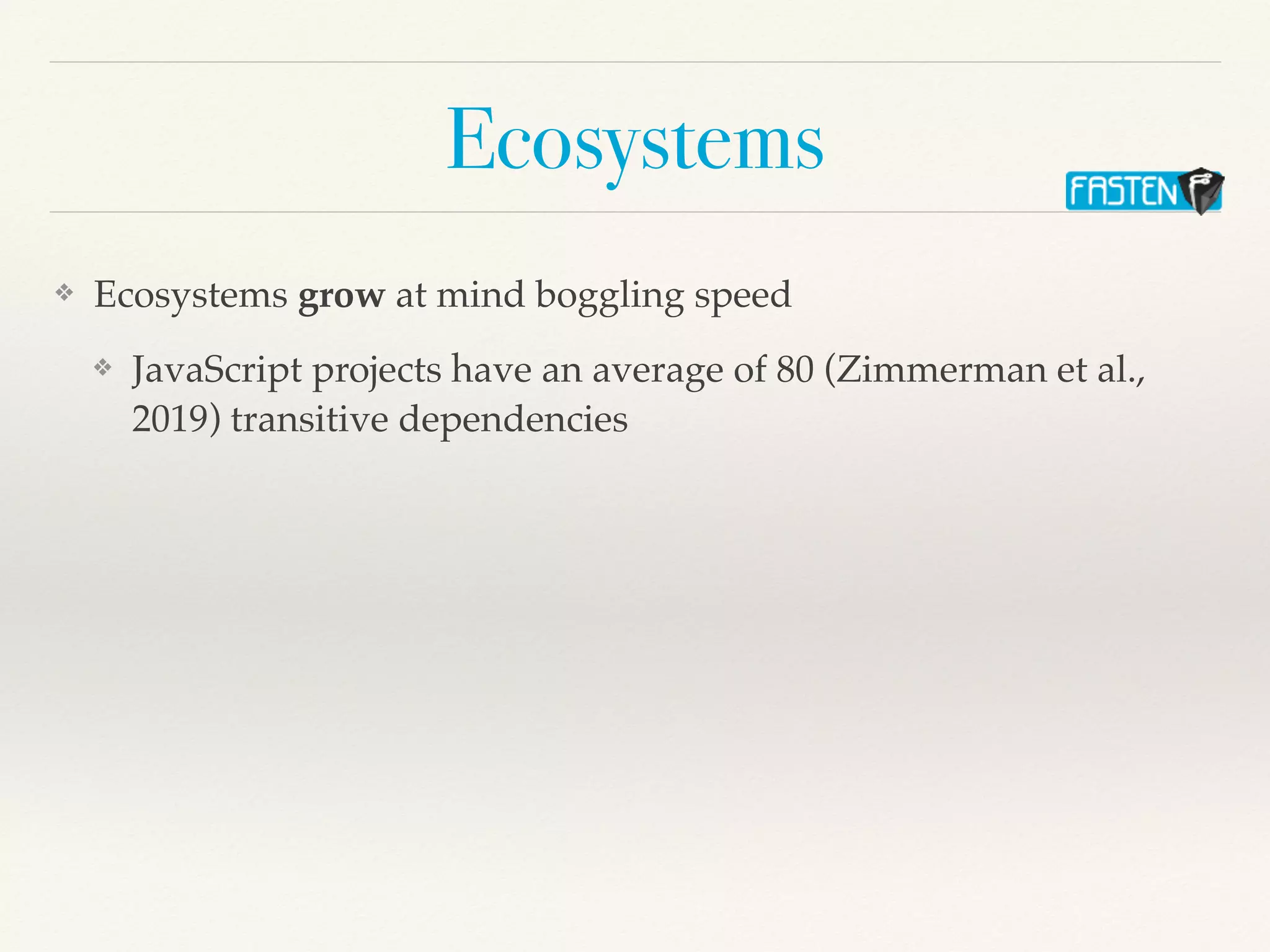 Ecosystems
❖ Ecosystems grow at mind boggling speed
❖ JavaScript projects have an average of 80 (Zimmerman et al.,
2019) transitive dependencies
 