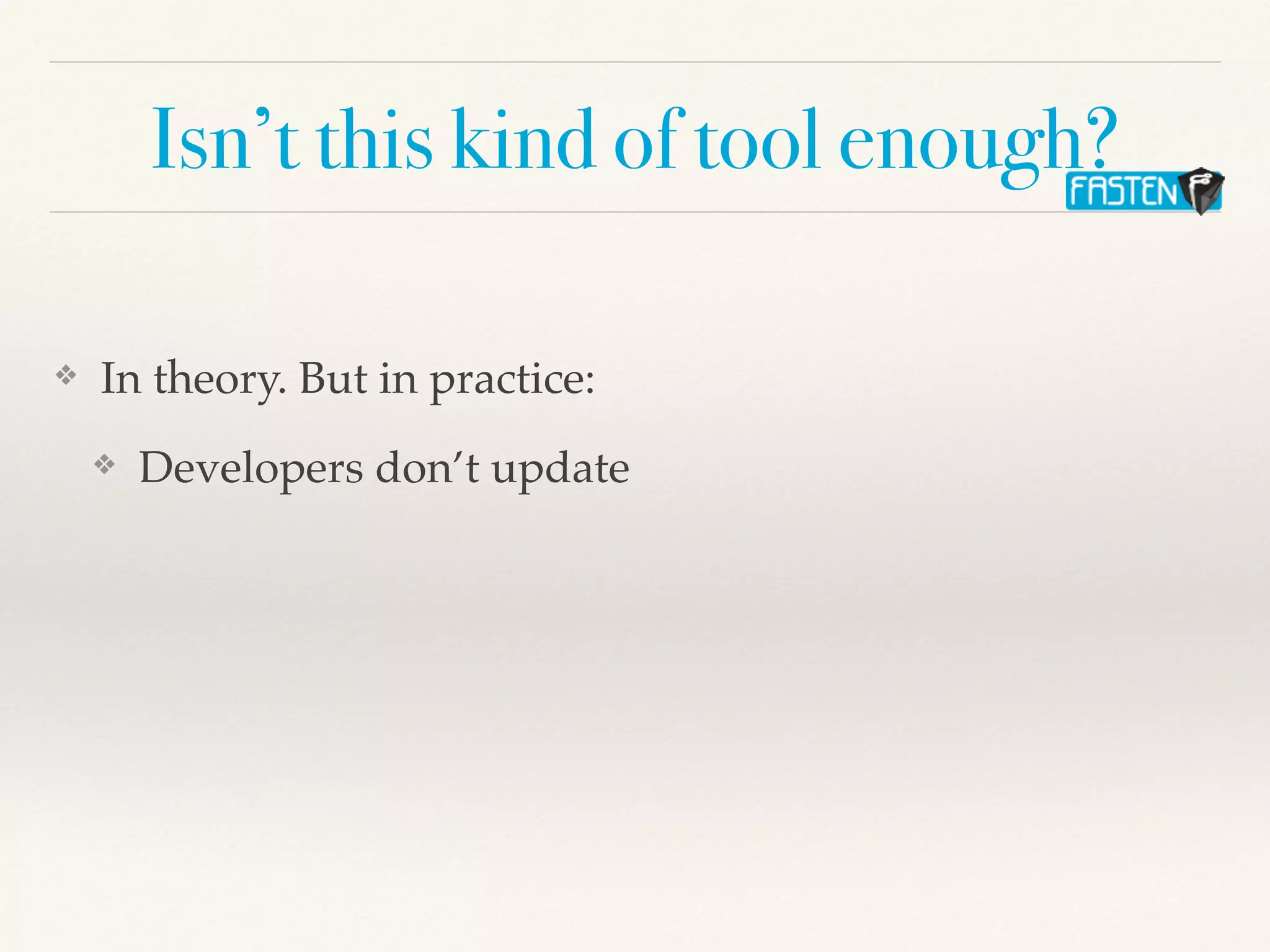 Isn’t this kind of tool enough?
❖ In theory. But in practice:
❖ Developers don’t update
 