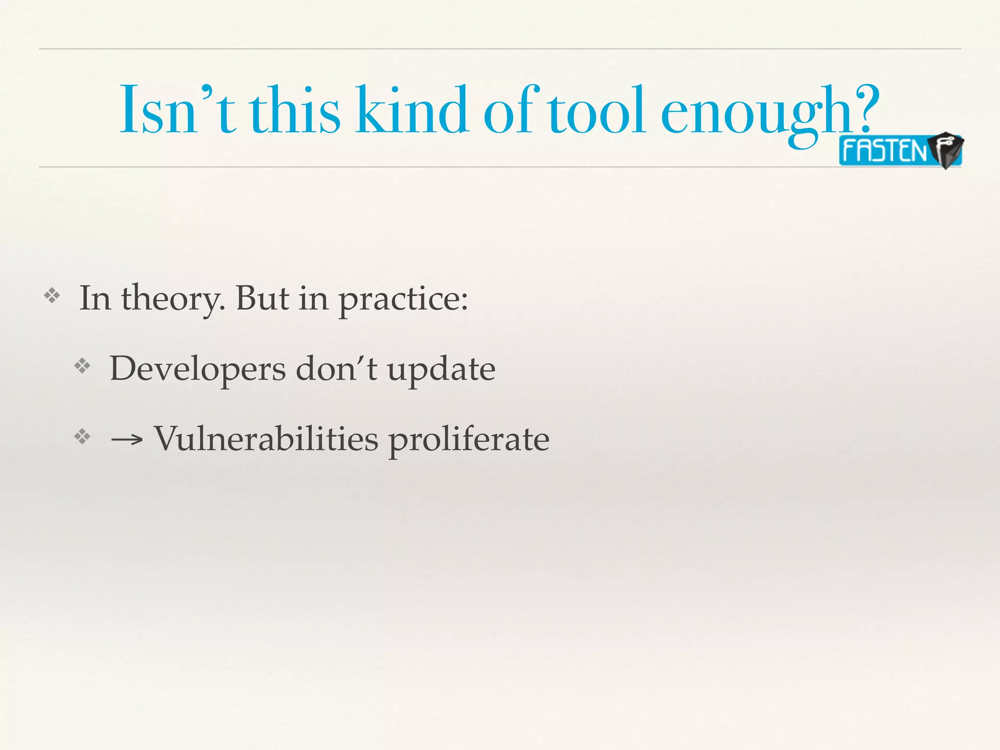 Isn’t this kind of tool enough?
❖ In theory. But in practice:
❖ Developers don’t update
❖ → Vulnerabilities proliferate
 