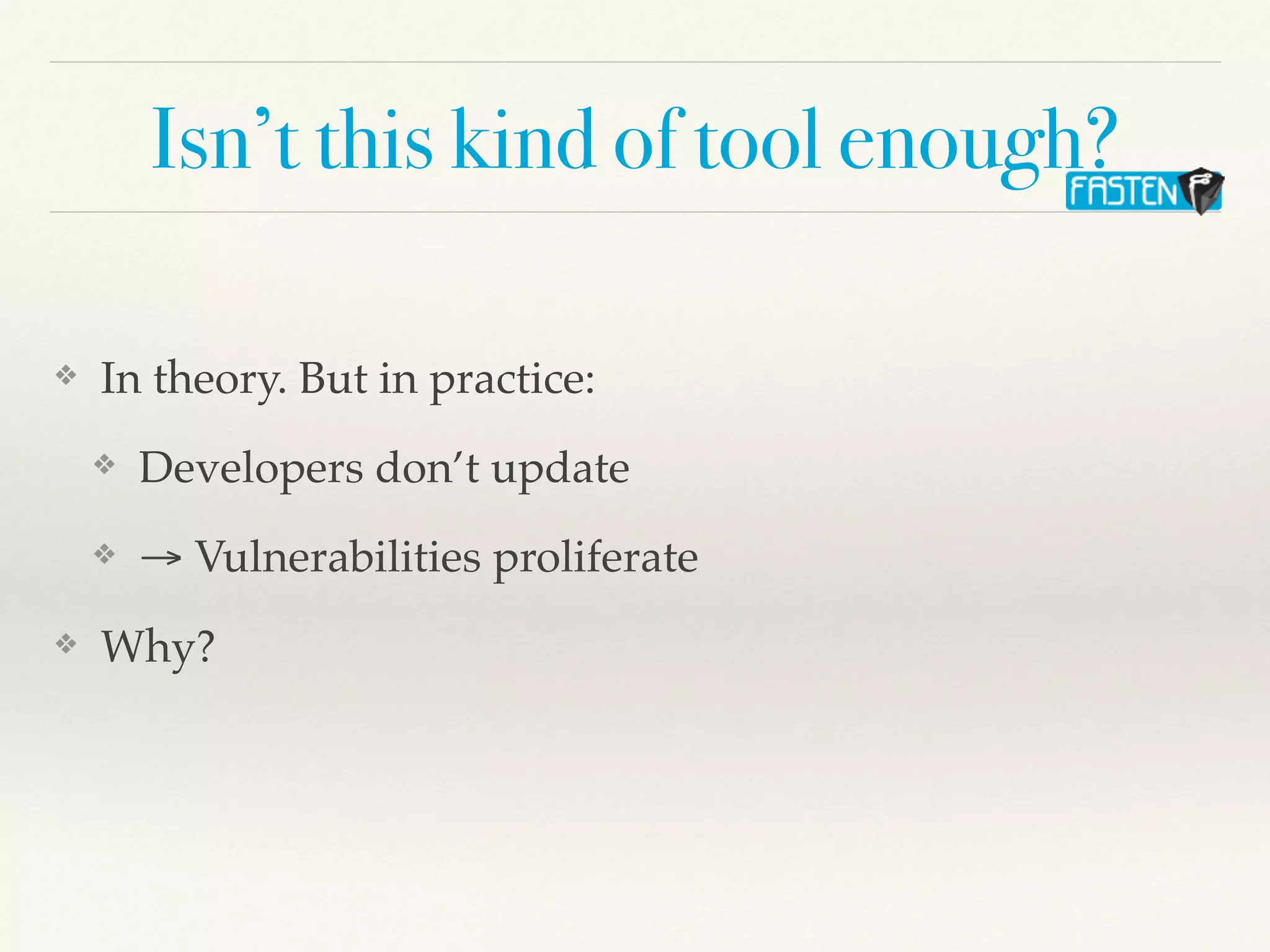 Isn’t this kind of tool enough?
❖ In theory. But in practice:
❖ Developers don’t update
❖ → Vulnerabilities proliferate
❖ Why?
 