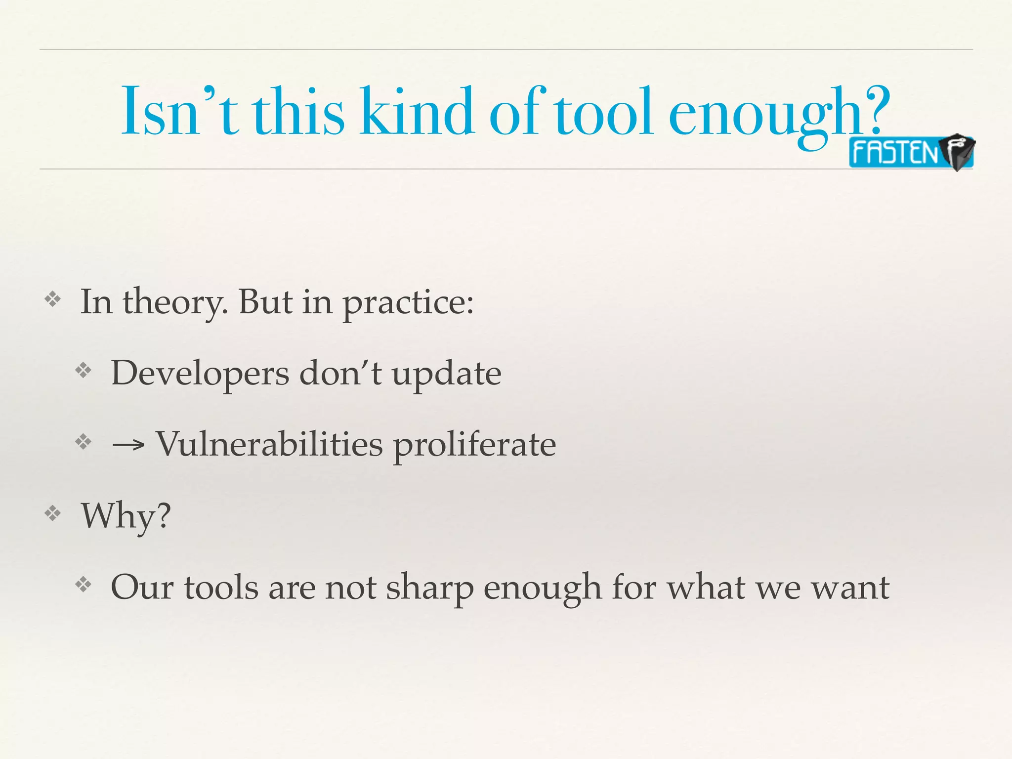 Isn’t this kind of tool enough?
❖ In theory. But in practice:
❖ Developers don’t update
❖ → Vulnerabilities proliferate
❖ Why?
❖ Our tools are not sharp enough for what we want
 