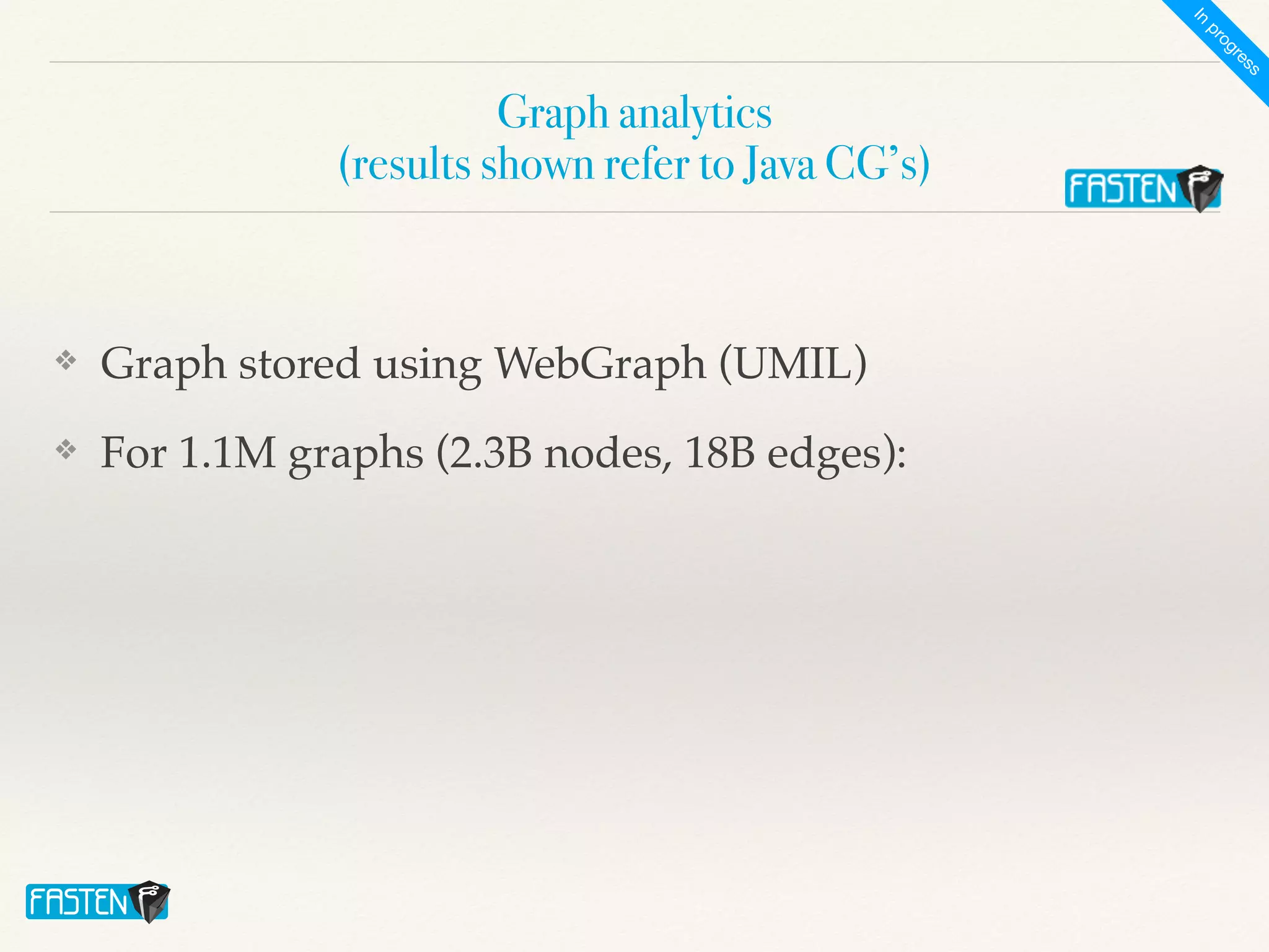 Graph analytics
 
(results shown refer to Java CG’s)
❖ Graph stored using WebGraph (UMIL)
❖ For 1.1M graphs (2.3B nodes, 18B edges):
I
n
p
r
o
g
r
e
s
s
 