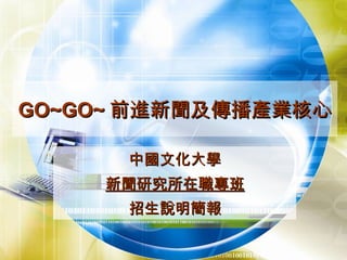 GO~GO~ 前進新聞及傳播產業核心 中國文化大學 新聞研究所在職專班 招生說明簡報 