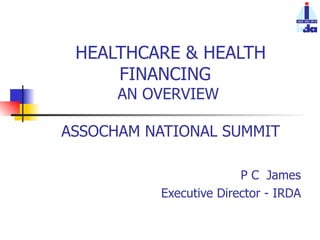 HEALTHCARE & HEALTH FINANCING  AN OVERVIEW  ASSOCHAM NATIONAL SUMMIT P C  James Executive Director - IRDA 