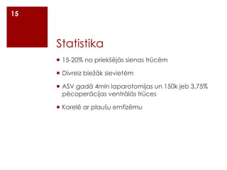 15

Statistika
 15-20% no priekšējās sienas trūcēm
 Divreiz biežāk sievietēm
 ASV gadā 4mln laparotomijas un 150k jeb 3.75%
pēcoperācijas ventrālās trūces
 Korelē ar plaušu emfizēmu

 