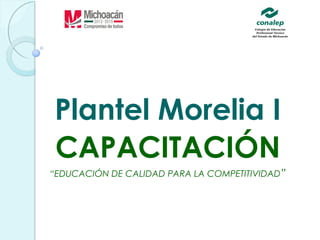 Plantel Morelia I
CAPACITACIÓN
“EDUCACIÓN DE CALIDAD PARA LA COMPETITIVIDAD”
 