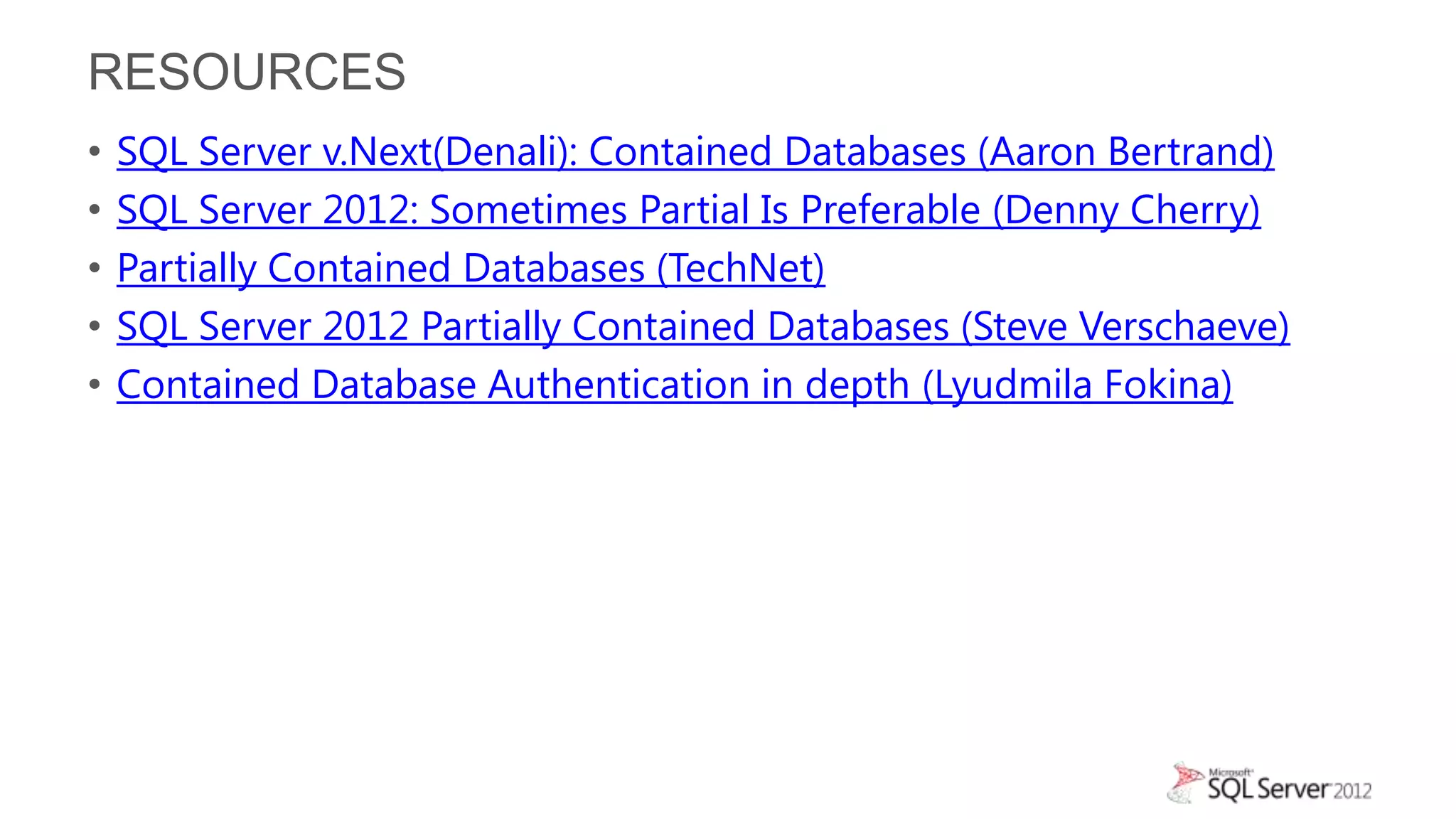RESOURCES
•   SQL Server v.Next(Denali): Contained Databases (Aaron Bertrand)
•   SQL Server 2012: Sometimes Partial Is Preferable (Denny Cherry)
•   Partially Contained Databases (TechNet)
•   SQL Server 2012 Partially Contained Databases (Steve Verschaeve)
•   Contained Database Authentication in depth (Lyudmila Fokina)
 