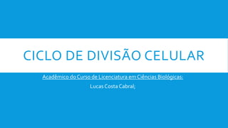 CICLO DE DIVISÃO CELULAR
Acadêmico do Curso de Licenciatura em Ciências Biológicas:
Lucas Costa Cabral;
 